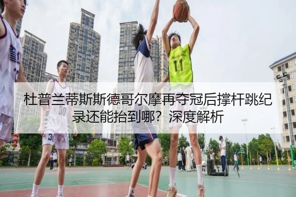 杜普兰蒂斯斯德哥尔摩再夺冠后撑杆跳纪录还能抬到哪？深度解析 - okooo